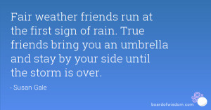 Fair weather friends run at the first sign of rain. True friends bring ...