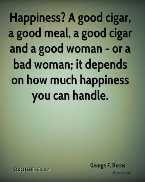 Burns - Happiness? A good cigar, a good meal, a good cigar and a good ...