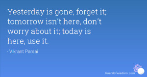 ... tomorrow isn’t here, don’t worry about it; today is here, use it