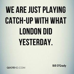 Bill O'Grady - We are just playing catch-up with what London did ...
