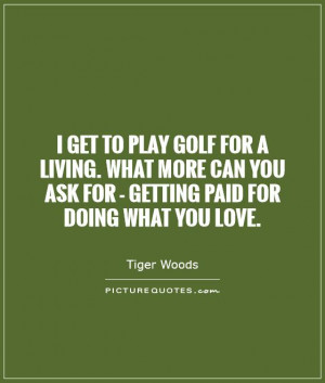 get to play golf for a living. What more can you ask for - getting ...