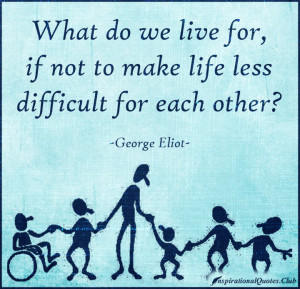What do we live for, if not to make life less difficult for each other ...