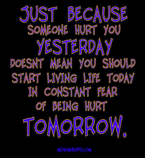 mean you should start living life today in constant fear of being hurt ...
