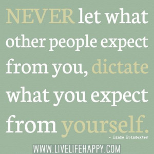 ... from you, dictate what you expect from yourself.