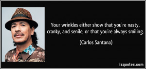 Your wrinkles either show that you're nasty, cranky, and senile, or ...