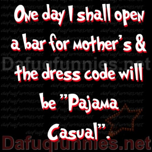 day i shall open a bar for mother's & the dress code will be 