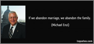 If we abandon marriage, we abandon the family. - Michael Enzi