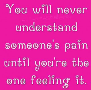you ll never understand someone s pain until you re the one feeling it