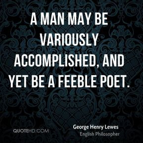 George Henry Lewes - A man may be variously accomplished, and yet be a ...