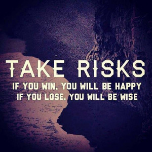 Take Risk - If You Win You will be Happy If you Lose You Will Be wise