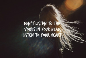 Don't listen to the voices in your head, listen to your heart.