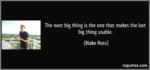 ... thing is the one that makes the last big thing usable. - Blake Ross