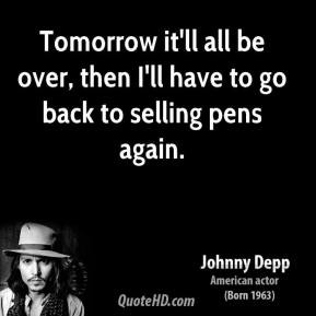 ... it'll all be over, then I'll have to go back to selling pens again