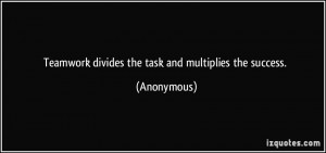 Teamwork divides the task and multiplies the success. - Anonymous