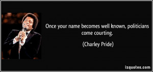 ... name becomes well known, politicians come courting. - Charley Pride