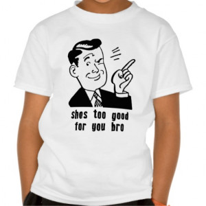 She's Too Good For You Bro! Quote Tshirt