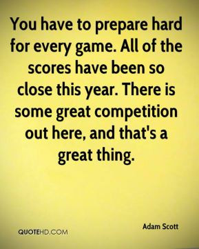Adam Scott - You have to prepare hard for every game. All of the ...
