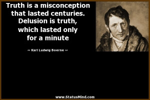 Truth is a misconception that lasted centuries. Delusion is truth ...