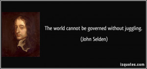 The world cannot be governed without juggling. - John Selden