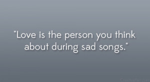 Love is the person you think about during sad songs.”