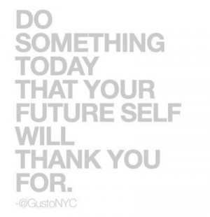 Do something TODAY that your future self will thank you for!