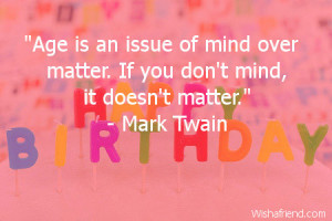 Age is an issue of mind over matter. If you don't mind, it doesn't ...