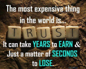 ... trust .It can take years to earn & just a matter of seconds to lose