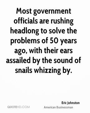 Most government officials are rushing headlong to solve the problems ...