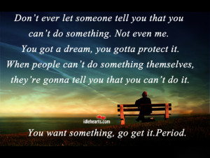 Don’t ever let someone tell you that you can’t do something.