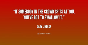 If somebody in the crowd spits at you, you've got to swallow it.”