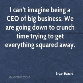 Bryan Hazard - I can't imagine being a CEO of big business. We are ...