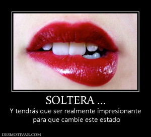SOLTERA ... Y tendrás que ser realmente impresionante para que cambie ...