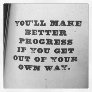 you'll make better progress if you get out of your own way.