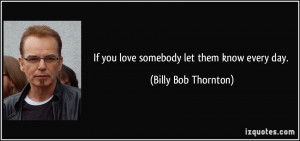 If you love somebody let them know every day. - Billy Bob Thornton