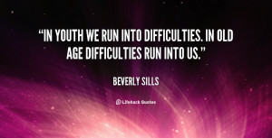 ... we run into difficulties. In old age difficulties run into us