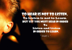 To Hear is not to Listen. To Listen is not to Learn. But yet You must ...