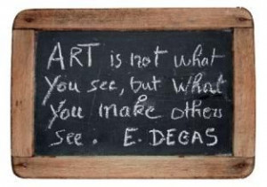Art is not what you see, but what you make others see. -Edgar Degas