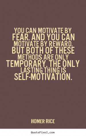 You can motivate by fear. And you can motivate by reward. But both of ...