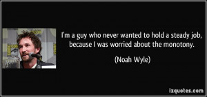 ... steady job, because I was worried about the monotony. - Noah Wyle