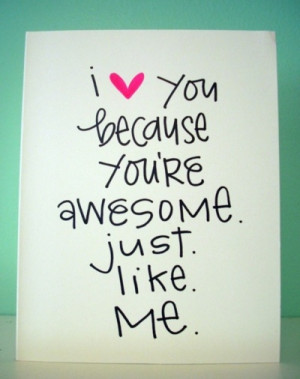 love you because you’re awesome. Just. Like. Me. via inspiration ...
