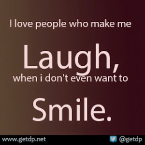 love people who make me laugh, when i don't even want to smile.