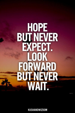 Hope but never expect. Look forward but never wait.