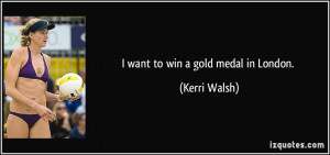 want to win a gold medal in London. - Kerri Walsh
