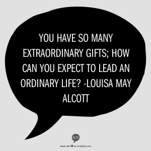 ... you expect to lead an ordinary life? -Louisa May Alcott, Little Women