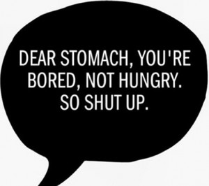 Dear stomach, you're bored, not hungry. So shut up.
