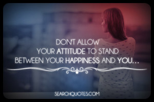 Don't allow your attitude to stand between your happiness and you