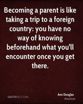 Becoming a parent is like taking a trip to a foreign country: you have ...