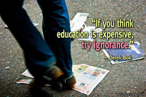 If you think education is expensive, try ignorance.” ~ Derek Bok