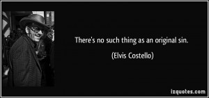 There's no such thing as an original sin. - Elvis Costello