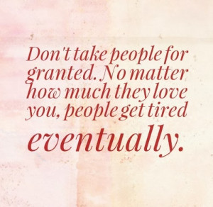 Don't take people for granted. No matter how much they love you ...